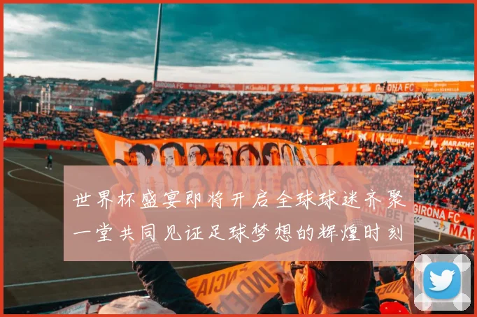 世界杯盛宴即将开启全球球迷齐聚一堂共同见证足球梦想的辉煌时刻