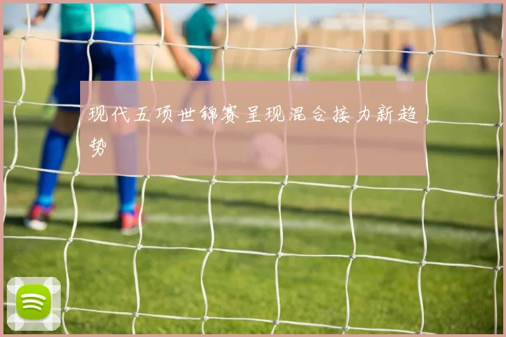 现代五项世锦赛呈现混合接力新趋势
