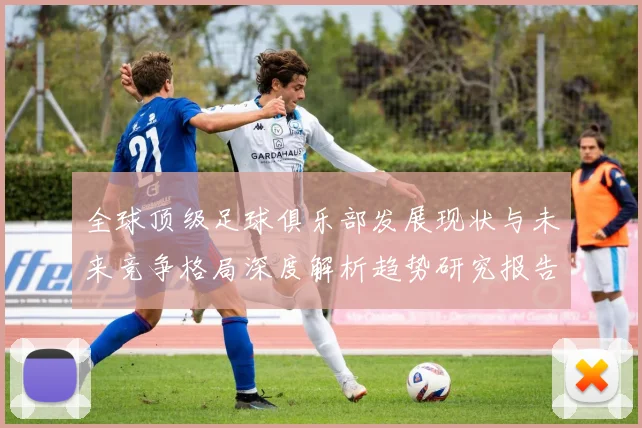 全球顶级足球俱乐部发展现状与未来竞争格局深度解析趋势研究报告