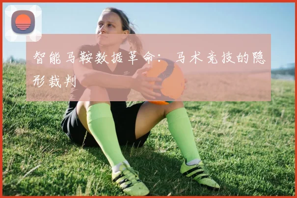 智能马鞍数据革命：马术竞技的隐形裁判