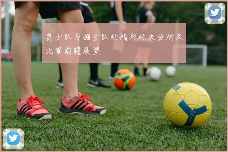 爵士队与掘金队的精彩对决分析及比赛前瞻展望