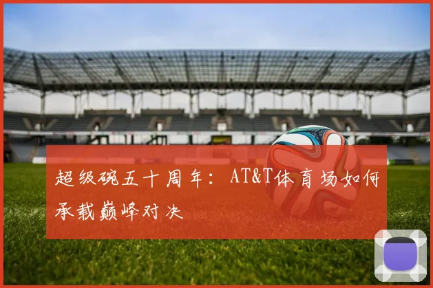 超级碗五十周年：AT&T体育场如何承载巅峰对决