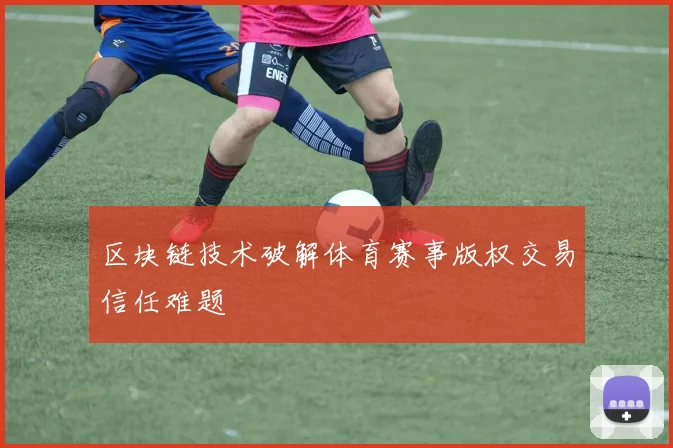 区块链技术破解体育赛事版权交易信任难题