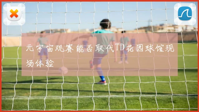 元宇宙观赛能否取代TD花园球馆现场体验