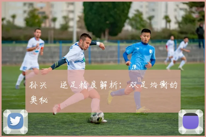 孙兴慜逆足精度解析：双足均衡的奥秘