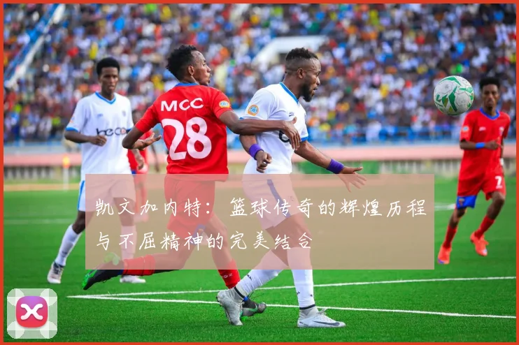 凯文加内特：篮球传奇的辉煌历程与不屈精神的完美结合