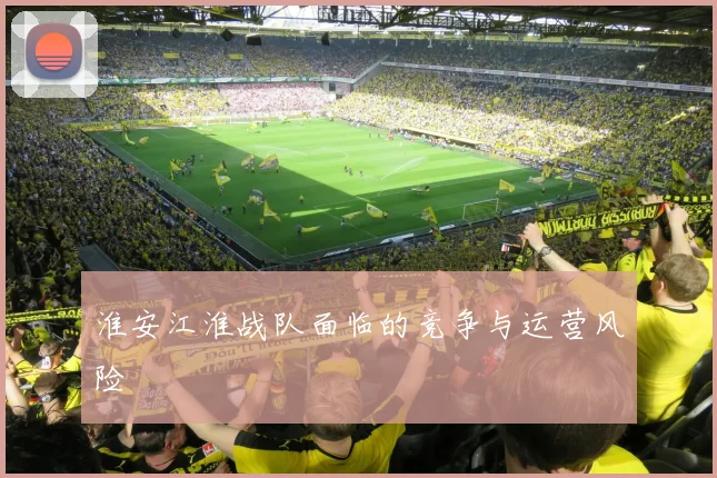 淮安江淮战队面临的竞争与运营风险