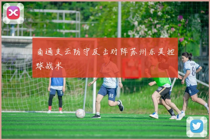 南通支云防守反击对阵苏州东吴控球战术