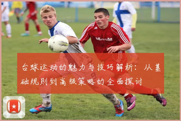 台球运动的魅力与技巧解析：从基础规则到高级策略的全面探讨