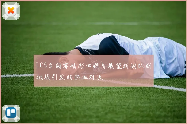 LCS季前赛精彩回顾与展望新战队新挑战引发的热血对决