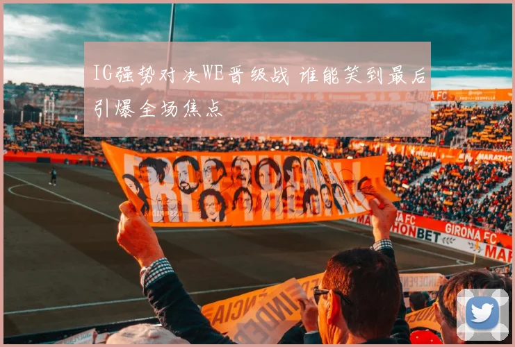 IG强势对决WE晋级战 谁能笑到最后引爆全场焦点