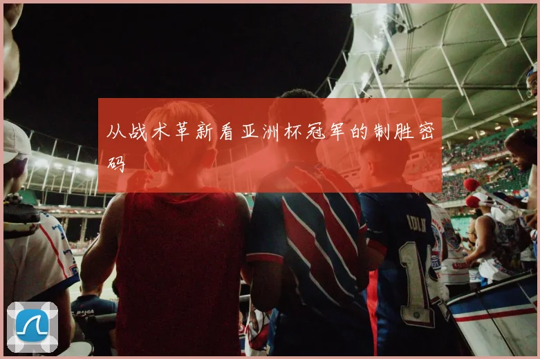 从战术革新看亚洲杯冠军的制胜密码