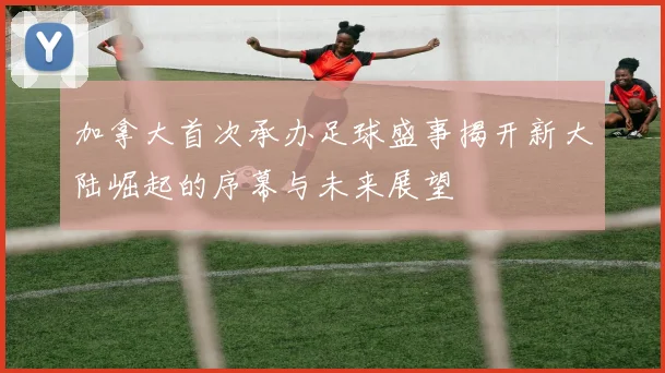 加拿大首次承办足球盛事揭开新大陆崛起的序幕与未来展望