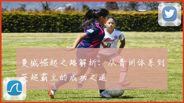 曼城崛起之路解析：从青训体系到英超霸主的成功之道