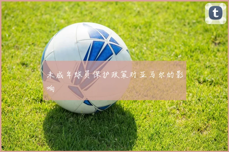 未成年球员保护政策对亚马尔的影响