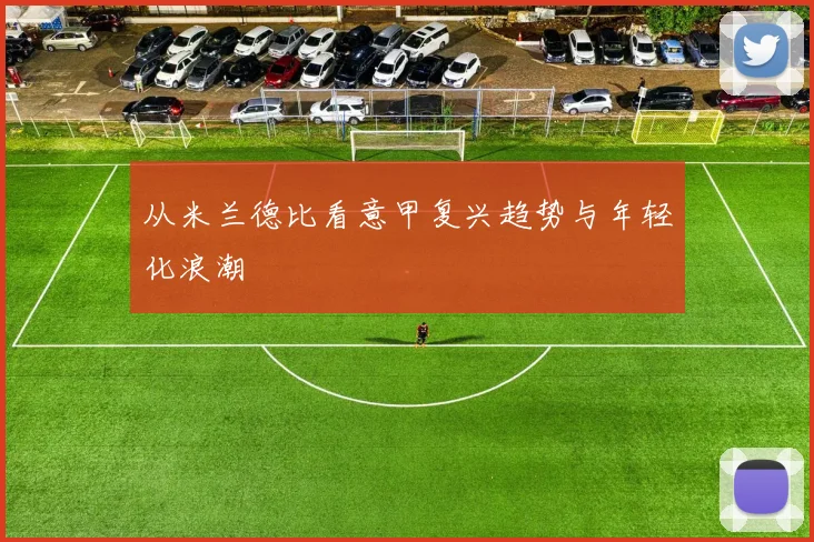 从米兰德比看意甲复兴趋势与年轻化浪潮