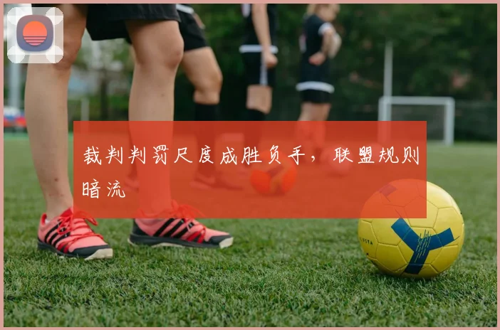 裁判判罚尺度成胜负手，联盟规则暗流