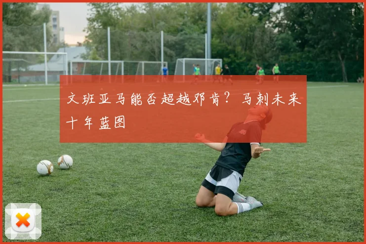 文班亚马能否超越邓肯？马刺未来十年蓝图