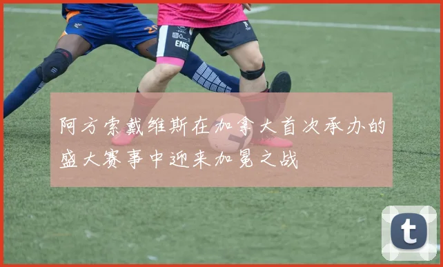 阿方索戴维斯在加拿大首次承办的盛大赛事中迎来加冕之战