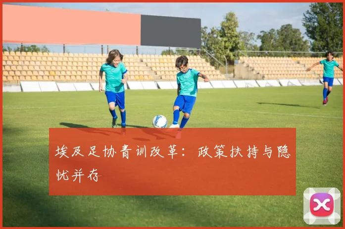 埃及足协青训改革：政策扶持与隐忧并存
