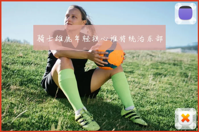 骑士雄鹿年轻核心谁将统治东部