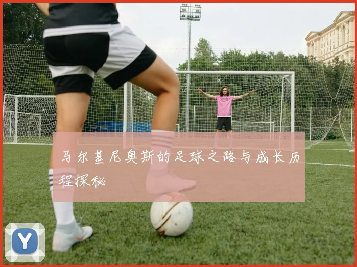 马尔基尼奥斯的足球之路与成长历程探秘