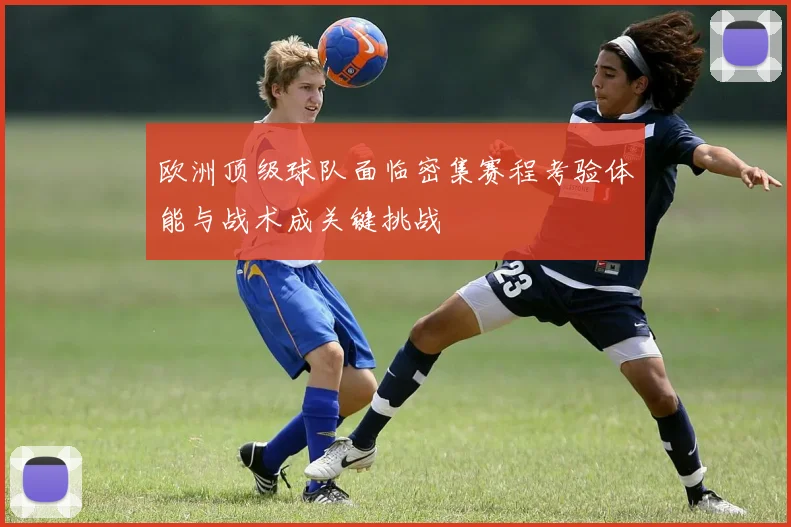 欧洲顶级球队面临密集赛程考验体能与战术成关键挑战