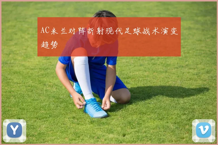 AC米兰对阵折射现代足球战术演变趋势