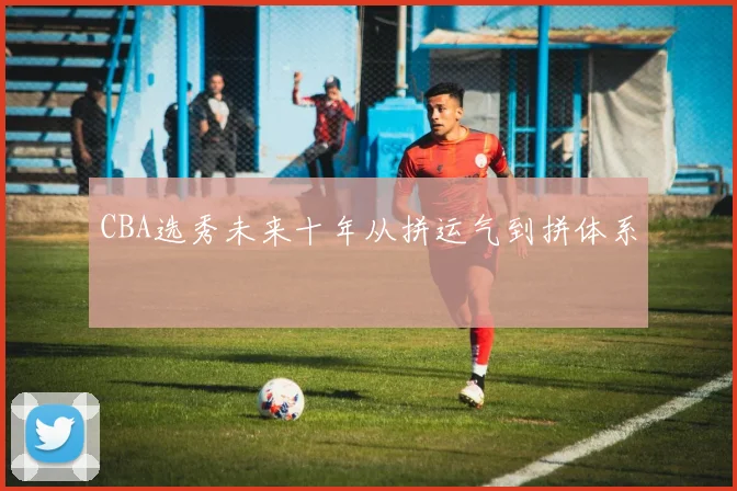 CBA选秀未来十年从拼运气到拼体系