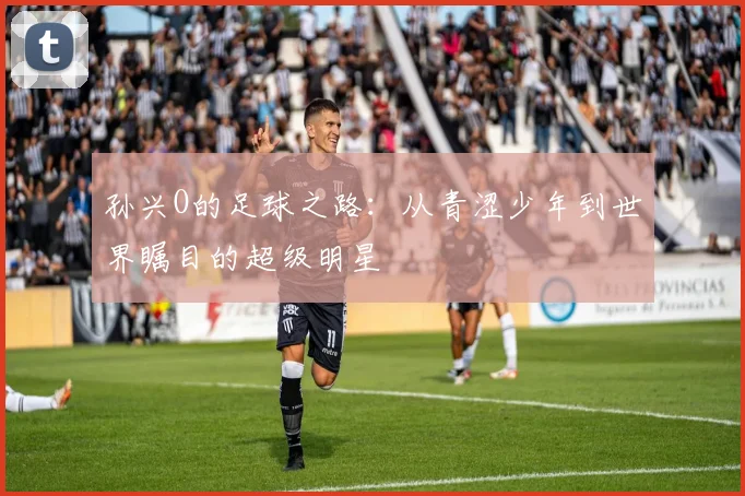 孙兴O的足球之路：从青涩少年到世界瞩目的超级明星