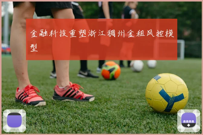 金融科技重塑浙江稠州金租风控模型