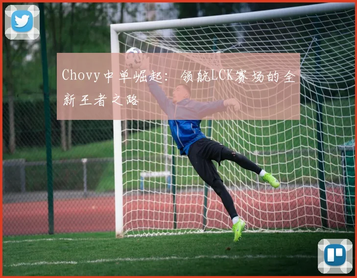 Chovy中单崛起：领航LCK赛场的全新王者之路