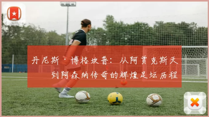 丹尼斯·博格坎普：从阿贾克斯天才到阿森纳传奇的辉煌足坛历程