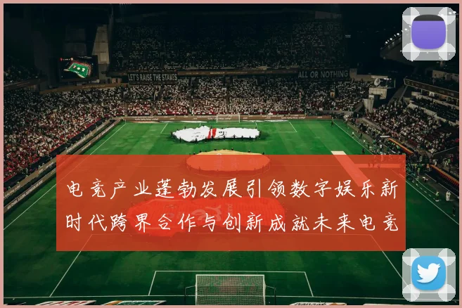 电竞产业蓬勃发展引领数字娱乐新时代跨界合作与创新成就未来电竞生态